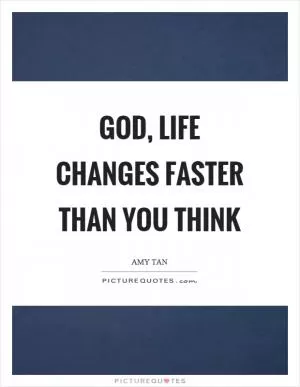 God, life changes faster than you think Picture Quote #1