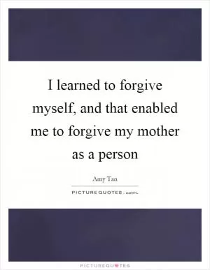 I learned to forgive myself, and that enabled me to forgive my mother as a person Picture Quote #1