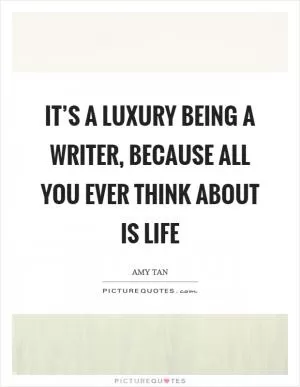 It’s a luxury being a writer, because all you ever think about is life Picture Quote #1