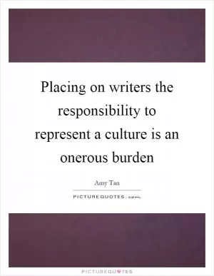 Placing on writers the responsibility to represent a culture is an onerous burden Picture Quote #1