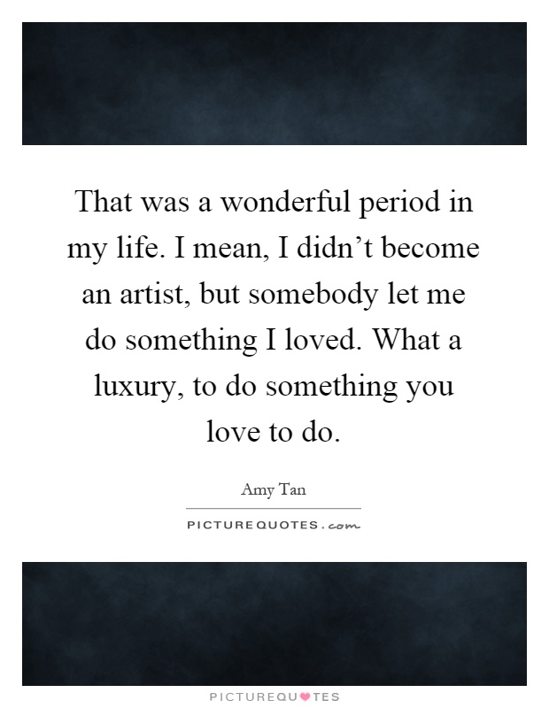 That was a wonderful period in my life. I mean, I didn't become an artist, but somebody let me do something I loved. What a luxury, to do something you love to do Picture Quote #1