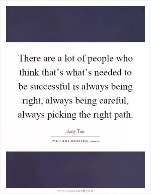 There are a lot of people who think that’s what’s needed to be successful is always being right, always being careful, always picking the right path Picture Quote #1