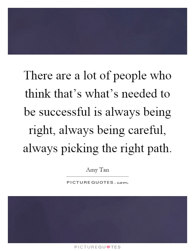 There are a lot of people who think that's what's needed to be successful is always being right, always being careful, always picking the right path Picture Quote #1