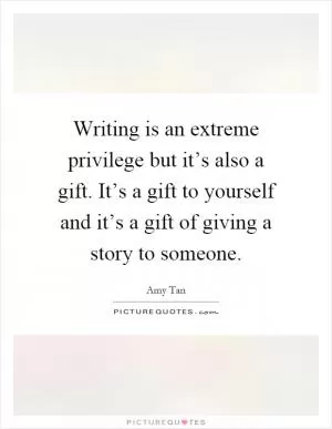 Writing is an extreme privilege but it’s also a gift. It’s a gift to yourself and it’s a gift of giving a story to someone Picture Quote #1