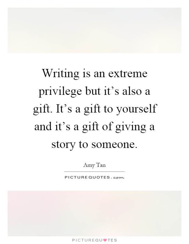 Writing is an extreme privilege but it's also a gift. It's a gift to yourself and it's a gift of giving a story to someone Picture Quote #1