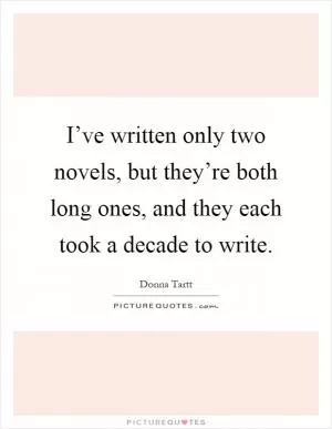 I’ve written only two novels, but they’re both long ones, and they each took a decade to write Picture Quote #1
