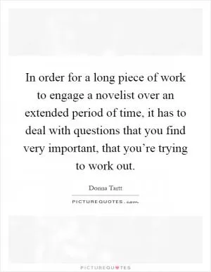 In order for a long piece of work to engage a novelist over an extended period of time, it has to deal with questions that you find very important, that you’re trying to work out Picture Quote #1