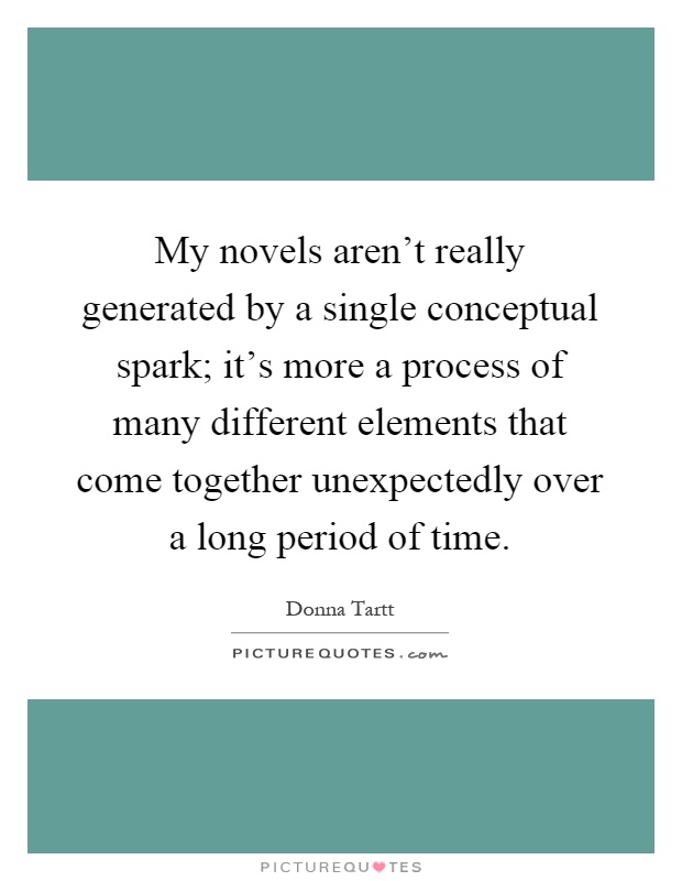 My novels aren't really generated by a single conceptual spark; it's more a process of many different elements that come together unexpectedly over a long period of time Picture Quote #1