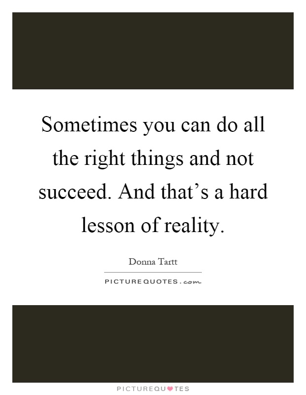 Sometimes you can do all the right things and not succeed. And that's a hard lesson of reality Picture Quote #1