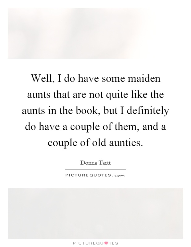Well, I do have some maiden aunts that are not quite like the aunts in the book, but I definitely do have a couple of them, and a couple of old aunties Picture Quote #1