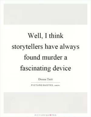 Well, I think storytellers have always found murder a fascinating device Picture Quote #1