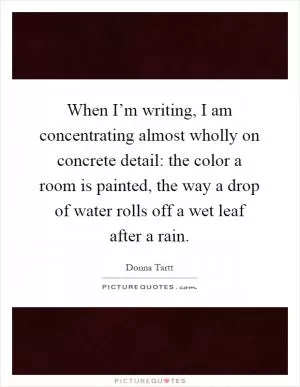 When I’m writing, I am concentrating almost wholly on concrete detail: the color a room is painted, the way a drop of water rolls off a wet leaf after a rain Picture Quote #1