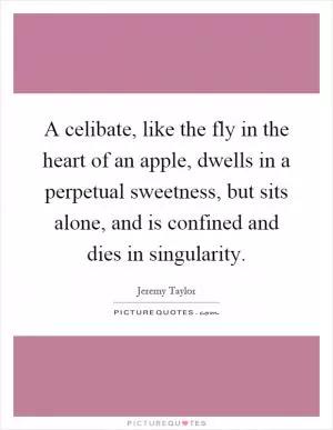 A celibate, like the fly in the heart of an apple, dwells in a perpetual sweetness, but sits alone, and is confined and dies in singularity Picture Quote #1