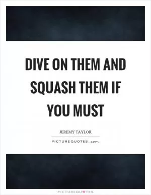 Dive on them and squash them if you must Picture Quote #1