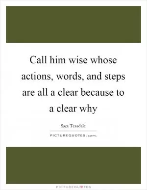 Call him wise whose actions, words, and steps are all a clear because to a clear why Picture Quote #1