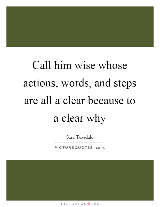 Call him wise whose actions, words, and steps are all a clear because to a clear why Picture Quote #1