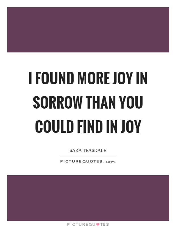 I found more joy in sorrow than you could find in joy Picture Quote #1