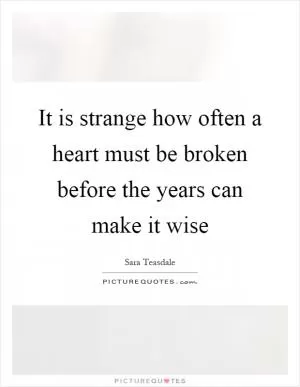 It is strange how often a heart must be broken before the years can make it wise Picture Quote #1