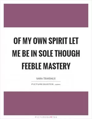 Of my own spirit let me be in sole though feeble mastery Picture Quote #1