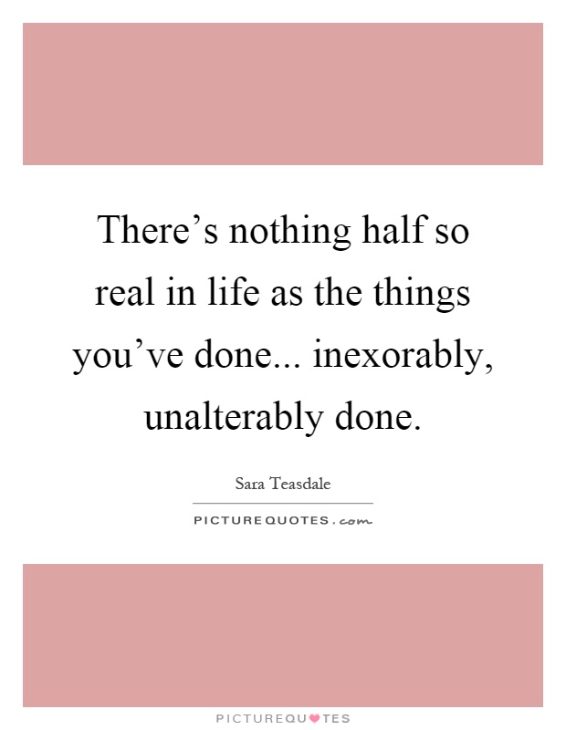 There's nothing half so real in life as the things you've done... inexorably, unalterably done Picture Quote #1