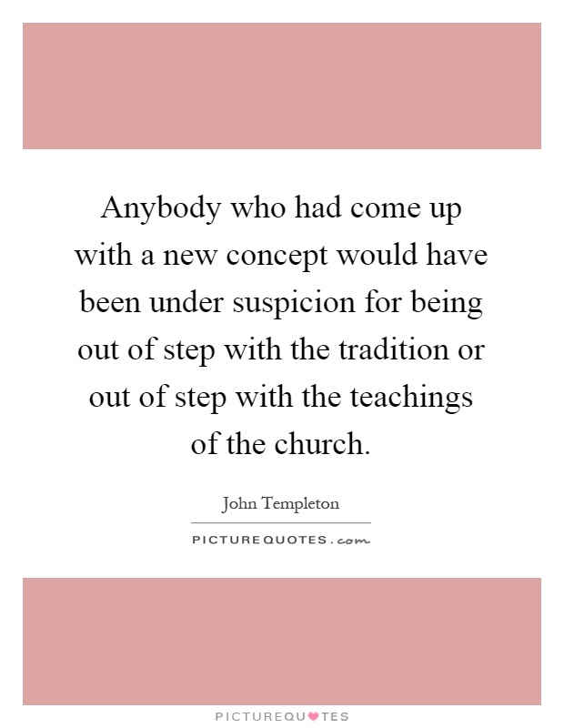 Anybody who had come up with a new concept would have been under suspicion for being out of step with the tradition or out of step with the teachings of the church Picture Quote #1