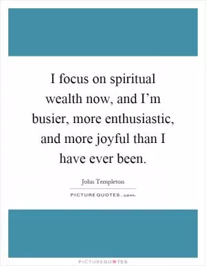 I focus on spiritual wealth now, and I’m busier, more enthusiastic, and more joyful than I have ever been Picture Quote #1