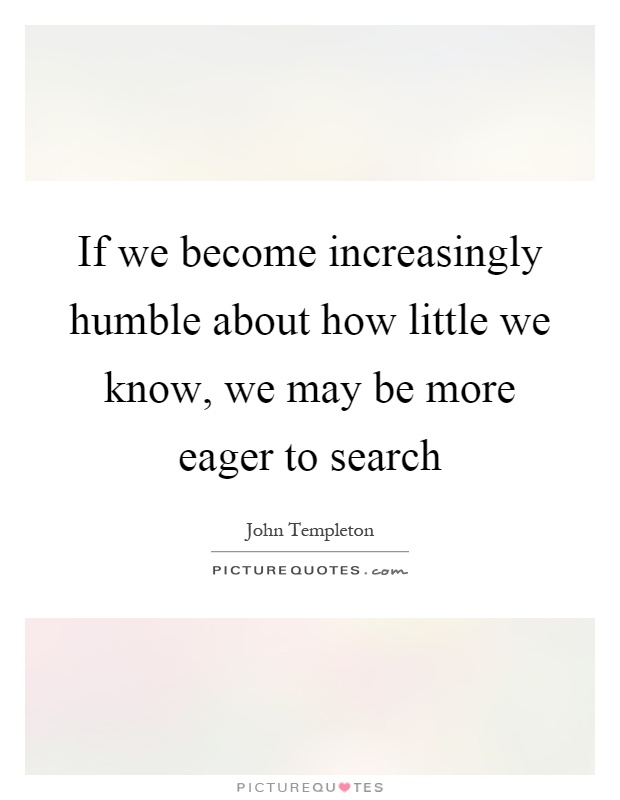 If we become increasingly humble about how little we know, we may be more eager to search Picture Quote #1