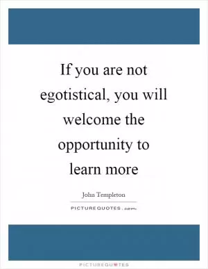 If you are not egotistical, you will welcome the opportunity to learn more Picture Quote #1