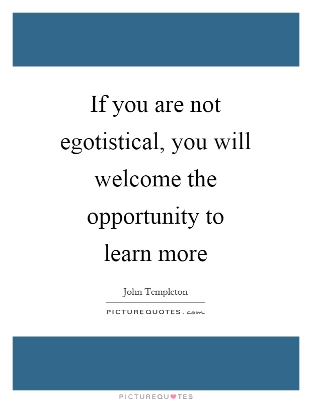 If you are not egotistical, you will welcome the opportunity to learn more Picture Quote #1