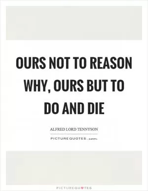 Ours not to reason why, ours but to do and die Picture Quote #1