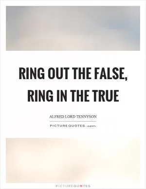 Ring out the false, ring in the true Picture Quote #1
