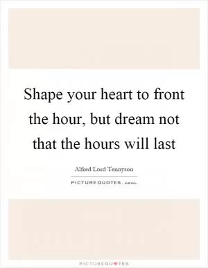 Shape your heart to front the hour, but dream not that the hours will last Picture Quote #1