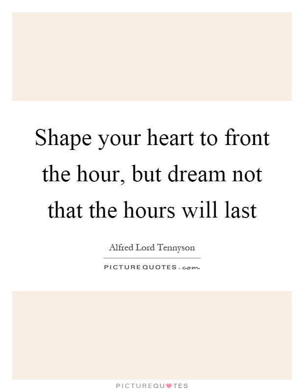 Shape your heart to front the hour, but dream not that the hours will last Picture Quote #1