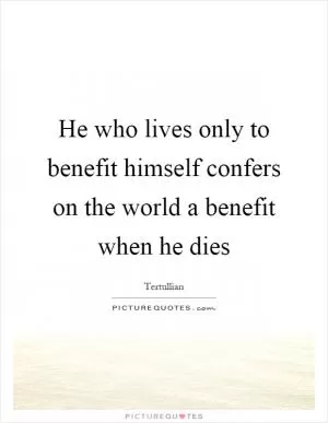 He who lives only to benefit himself confers on the world a benefit when he dies Picture Quote #1