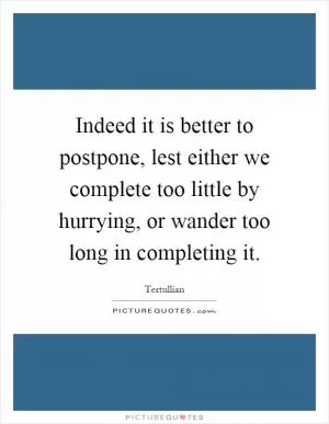 Indeed it is better to postpone, lest either we complete too little by hurrying, or wander too long in completing it Picture Quote #1