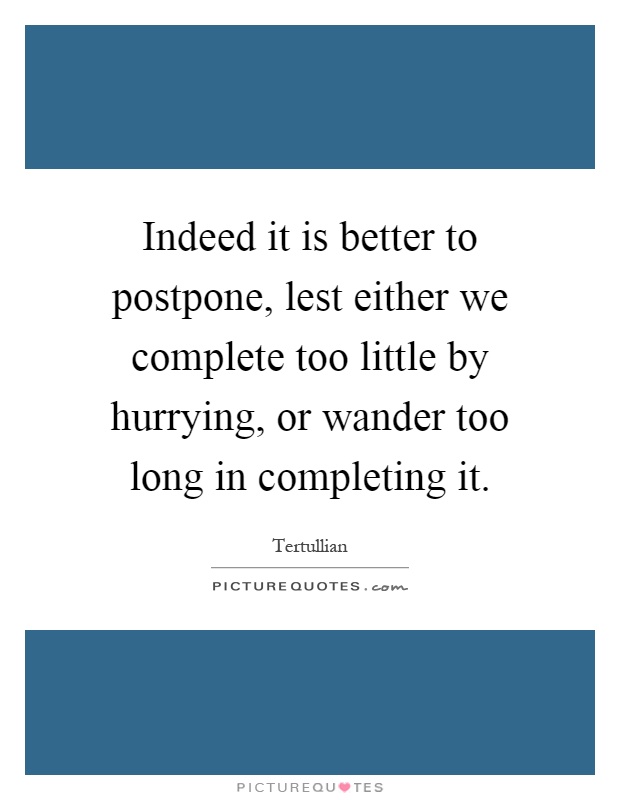 Indeed it is better to postpone, lest either we complete too little by hurrying, or wander too long in completing it Picture Quote #1