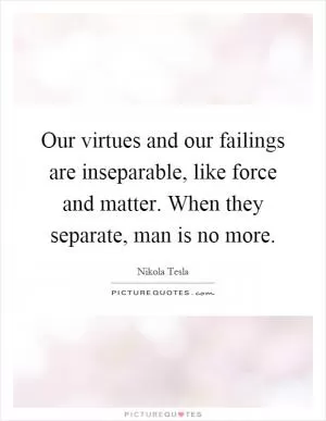 Our virtues and our failings are inseparable, like force and matter. When they separate, man is no more Picture Quote #1