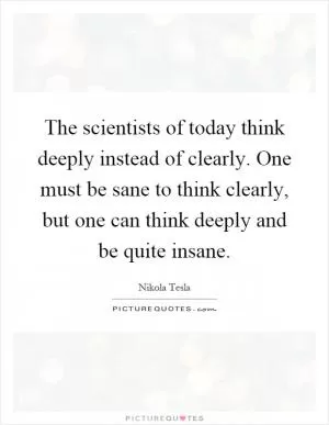 The scientists of today think deeply instead of clearly. One must be sane to think clearly, but one can think deeply and be quite insane Picture Quote #1