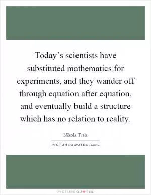 Today’s scientists have substituted mathematics for experiments, and they wander off through equation after equation, and eventually build a structure which has no relation to reality Picture Quote #1