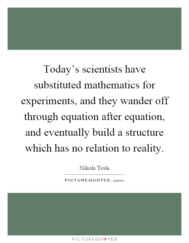Today's scientists have substituted mathematics for experiments, and they wander off through equation after equation, and eventually build a structure which has no relation to reality Picture Quote #1