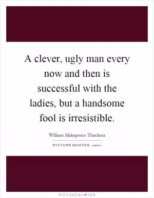 A clever, ugly man every now and then is successful with the ladies, but a handsome fool is irresistible Picture Quote #1