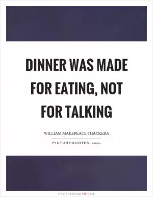Dinner was made for eating, not for talking Picture Quote #1