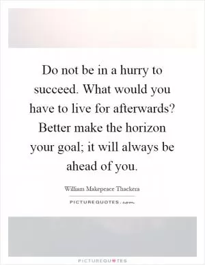 Do not be in a hurry to succeed. What would you have to live for afterwards? Better make the horizon your goal; it will always be ahead of you Picture Quote #1