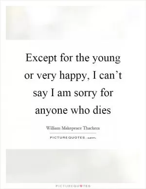 Except for the young or very happy, I can’t say I am sorry for anyone who dies Picture Quote #1