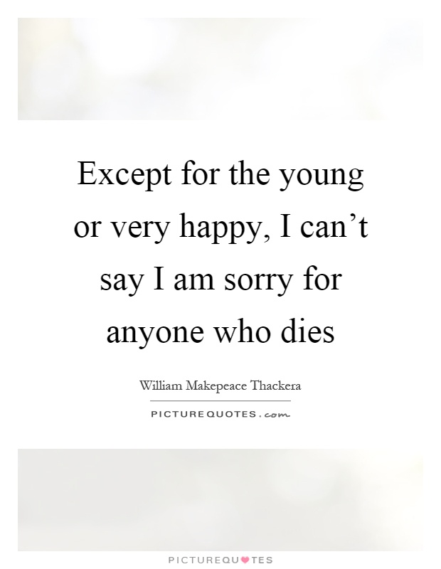 Except for the young or very happy, I can't say I am sorry for anyone who dies Picture Quote #1
