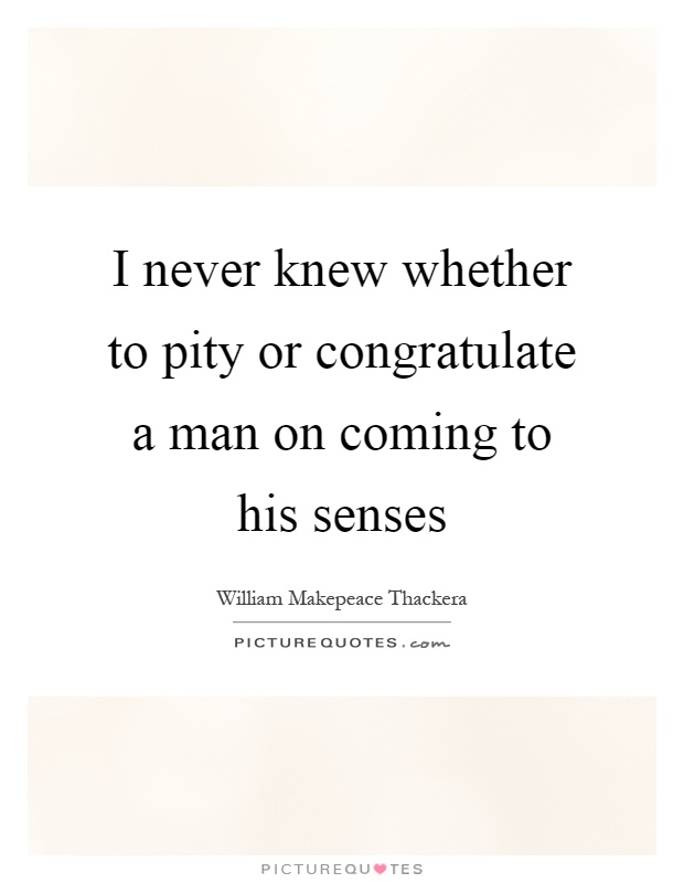 I never knew whether to pity or congratulate a man on coming to his senses Picture Quote #1