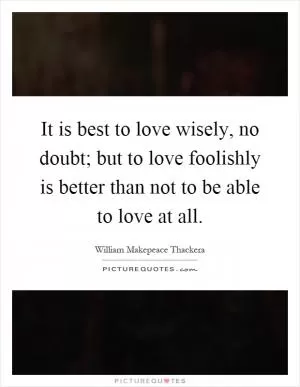 It is best to love wisely, no doubt; but to love foolishly is better than not to be able to love at all Picture Quote #1