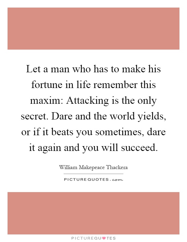 Let a man who has to make his fortune in life remember this maxim: Attacking is the only secret. Dare and the world yields, or if it beats you sometimes, dare it again and you will succeed Picture Quote #1