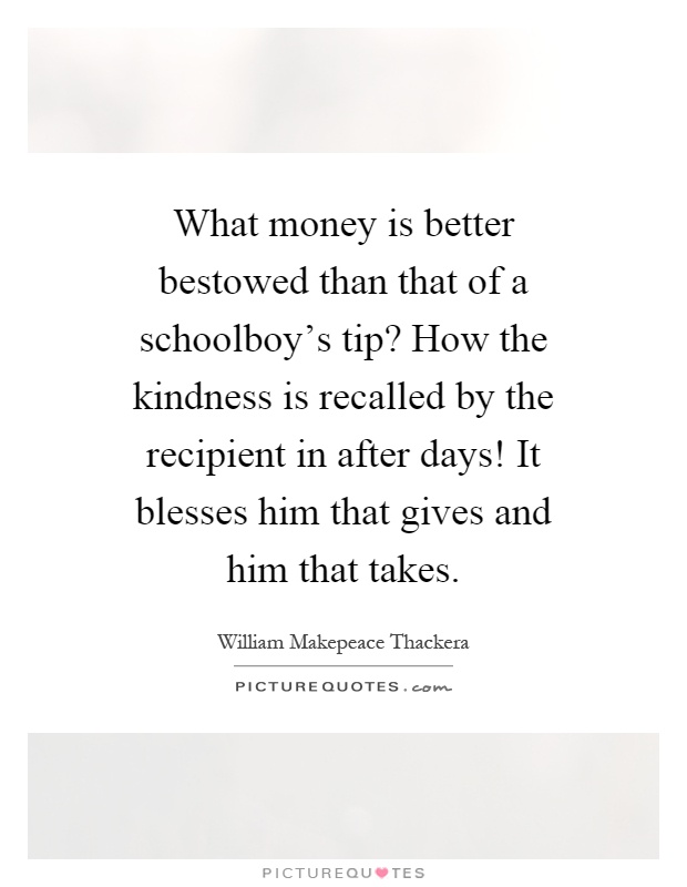 What money is better bestowed than that of a schoolboy's tip? How the kindness is recalled by the recipient in after days! It blesses him that gives and him that takes Picture Quote #1