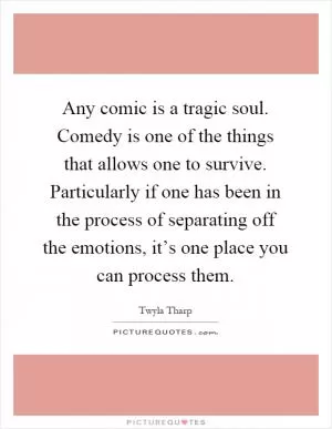 Any comic is a tragic soul. Comedy is one of the things that allows one to survive. Particularly if one has been in the process of separating off the emotions, it’s one place you can process them Picture Quote #1